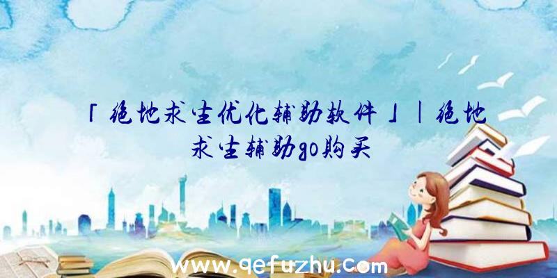 「绝地求生优化辅助软件」|绝地求生辅助go购买